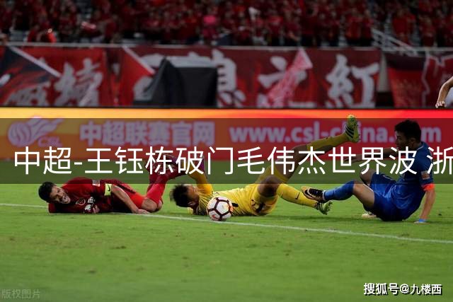 中超-王钰栋破门毛伟杰世界波 浙江队3-2险胜英博