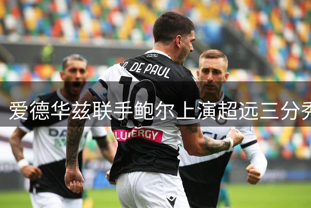 爱德华兹联手鲍尔上演超远三分秀 训练场欢乐对决引爆社交媒体