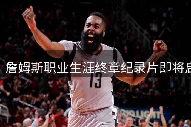 詹姆斯职业生涯终章纪录片即将启动 有望超越乔丹《最后一舞
