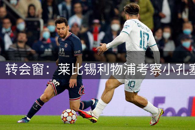 转会窗：莱比锡利物浦考察小孔塞桑，马里奥或租借加盟佛罗伦萨